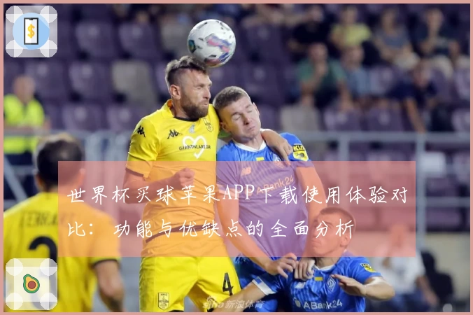 世界杯买球苹果APP下载使用体验对比：功能与优缺点的全面分析