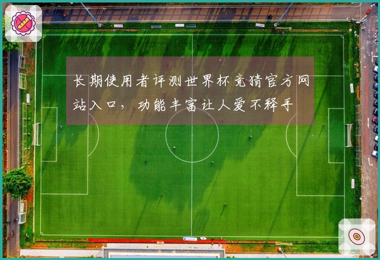 长期使用者评测世界杯竞猜官方网站入口，功能丰富让人爱不释手