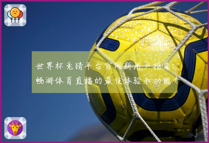 世界杯竞猜平台官网新用户指南：畅游体育直播的最佳体验和功能介绍