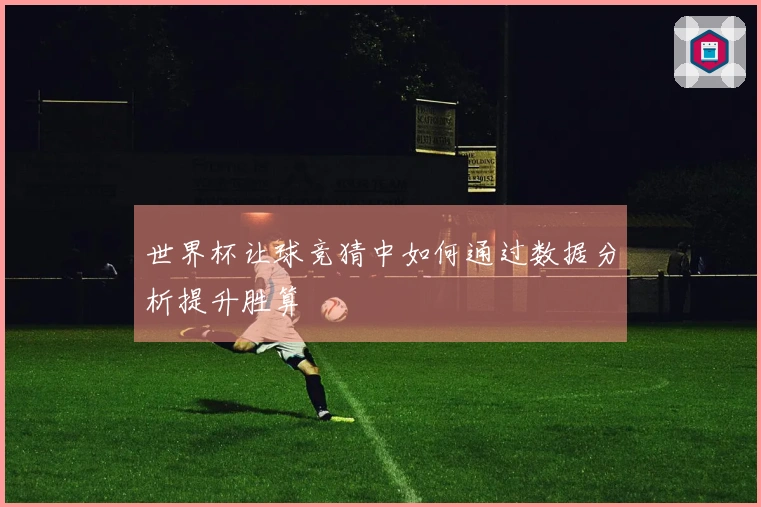 世界杯让球竞猜中如何通过数据分析提升胜算