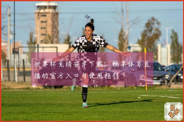 世界杯竞猜安卓下载：畅享体育直播的官方入口与使用指引