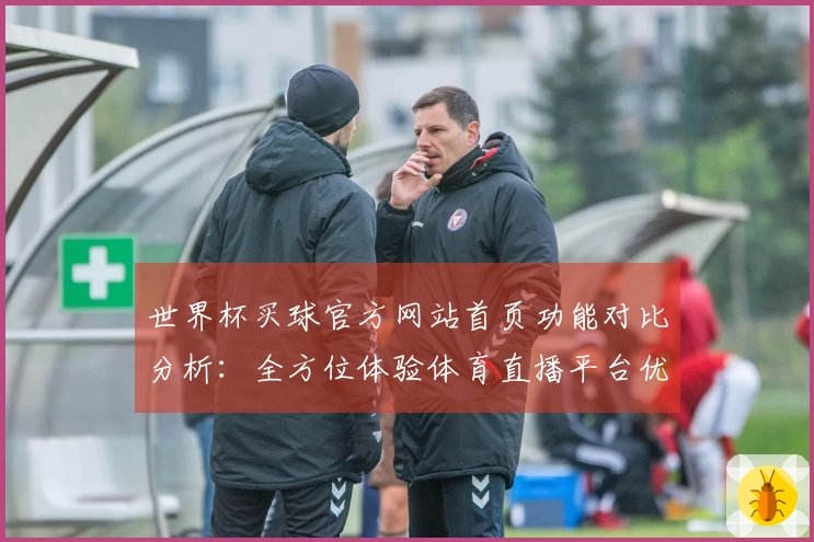 世界杯买球官方网站首页功能对比分析：全方位体验体育直播平台优势与使用指南