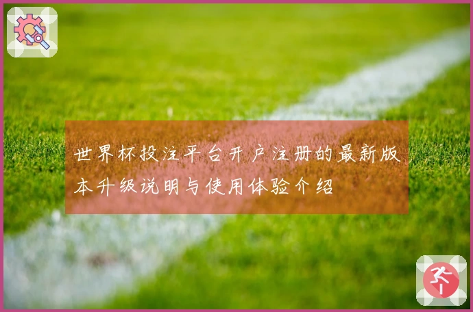 世界杯投注平台开户注册的最新版本升级说明与使用体验介绍