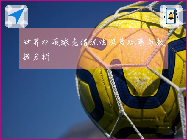 世界杯滚球竞猜玩法深度观察与数据分析