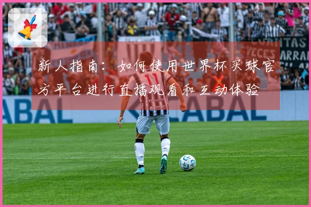 新人指南：如何使用世界杯买球官方平台进行直播观看和互动体验