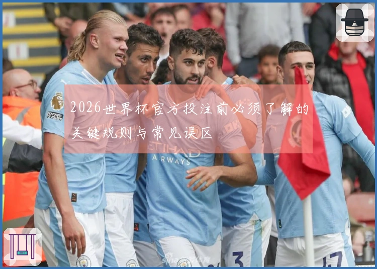 2026世界杯官方投注前必须了解的关键规则与常见误区