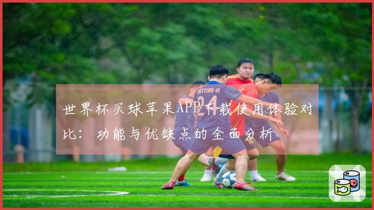 世界杯买球苹果APP下载使用体验对比：功能与优缺点的全面分析