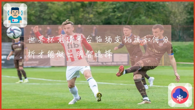 世界杯竞猜平台临场变化该如何分析才能做出明智选择