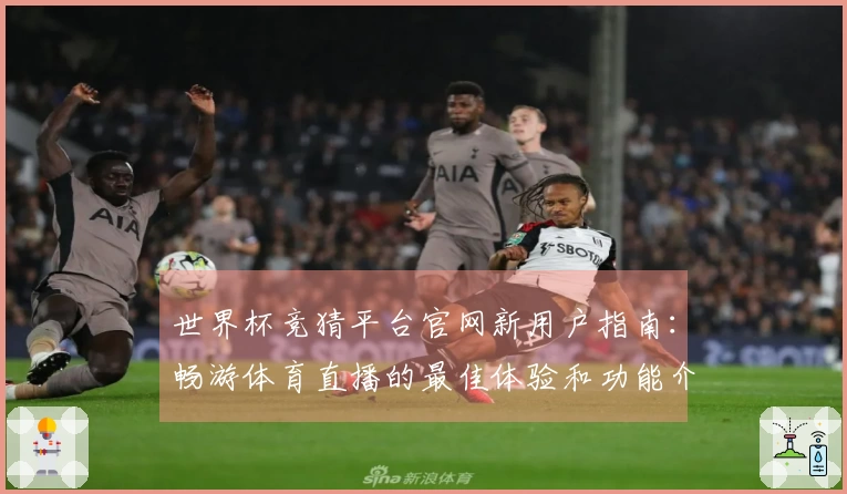 世界杯竞猜平台官网新用户指南:畅游体育直播的最佳体验和功能介绍