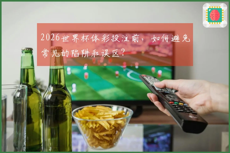 2026世界杯体彩投注前，如何避免常见的陷阱和误区？