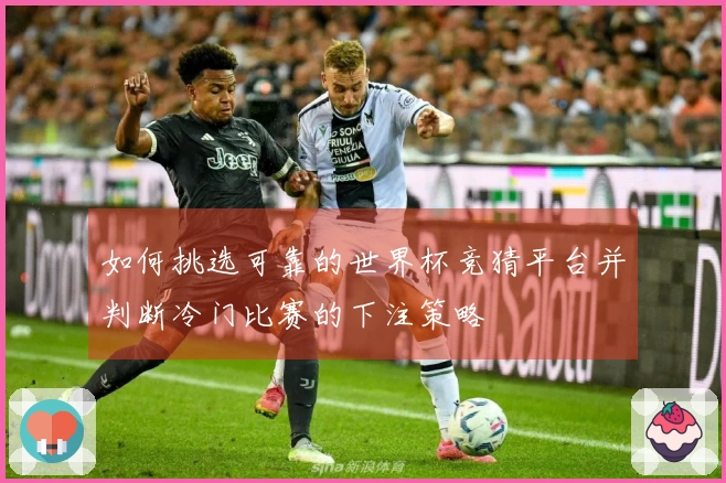 如何挑选可靠的世界杯竞猜平台并判断冷门比赛的下注策略