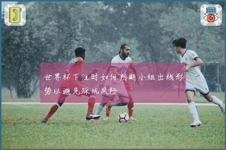 世界杯下注时如何判断小组出线形势以避免踩坑风险