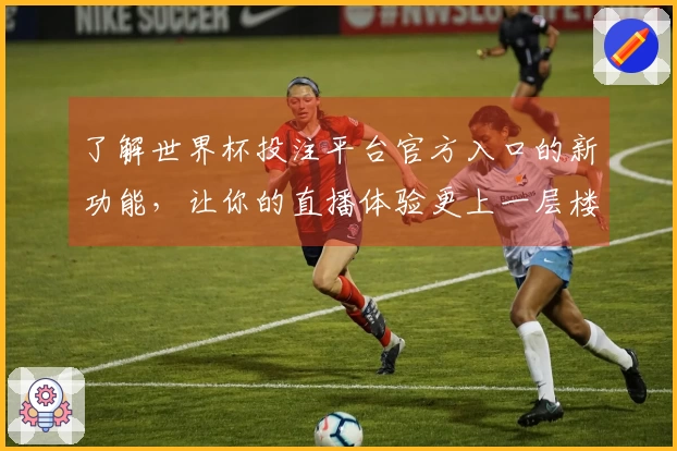了解世界杯投注平台官方入口的新功能，让你的直播体验更上一层楼