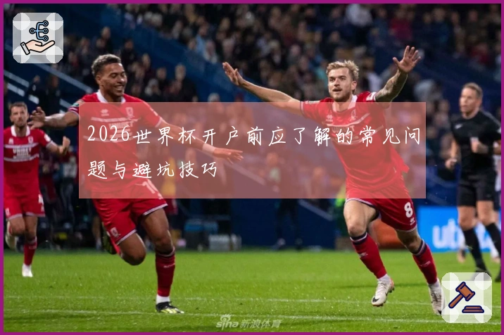 2026世界杯开户前应了解的常见问题与避坑技巧