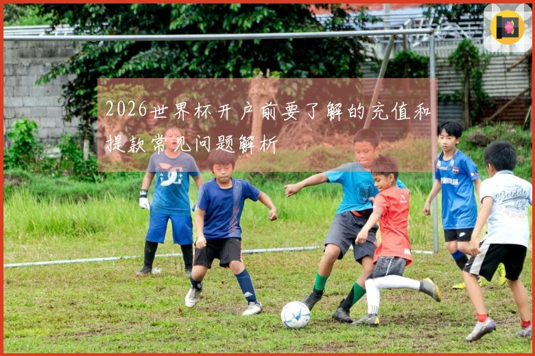 2026世界杯开户前要了解的充值和提款常见问题解析