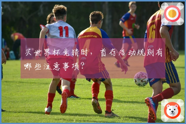 买世界杯竞猜时，首存活动规则有哪些注意事项？