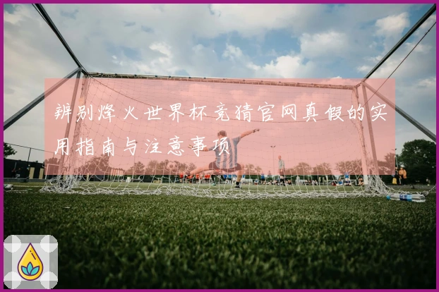 辨别烽火世界杯竞猜官网真假的实用指南与注意事项