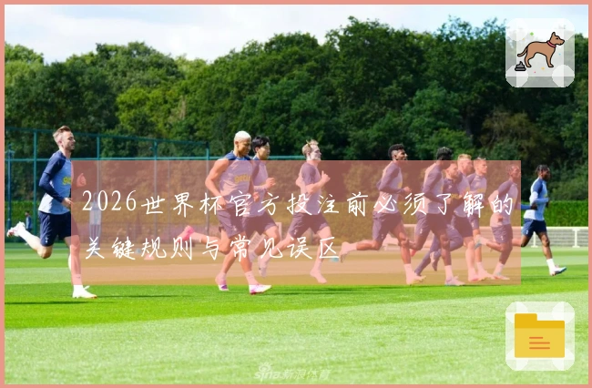 2026世界杯官方投注前必须了解的关键规则与常见误区