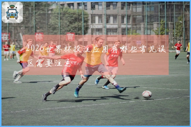 2026世界杯投注应用有哪些常见误区需要注意-