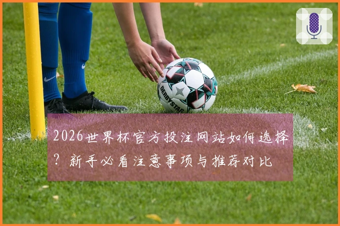 2026世界杯官方投注网站如何选择？新手必看注意事项与推荐对比