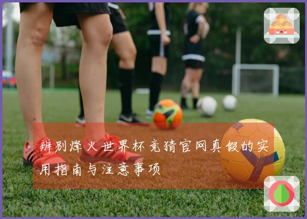 辨别烽火世界杯竞猜官网真假的实用指南与注意事项