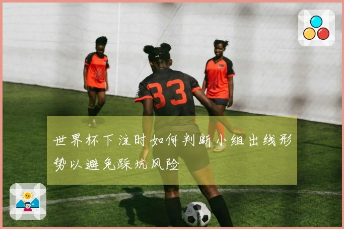 世界杯下注时如何判断小组出线形势以避免踩坑风险