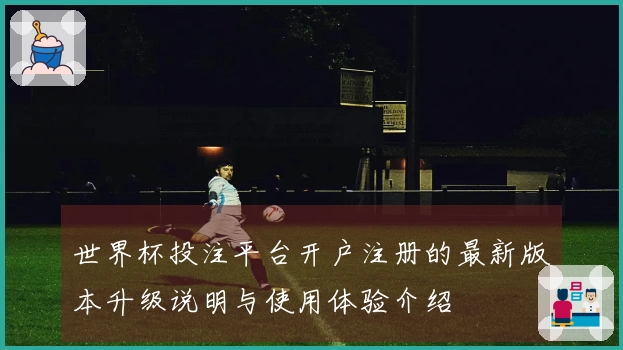 世界杯投注平台开户注册的最新版本升级说明与使用体验介绍