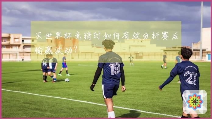 买世界杯竞猜时如何有效分析赛后输赢波动？