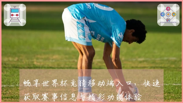 畅享世界杯竞猜移动端入口，快速获取赛事信息与精彩功能体验